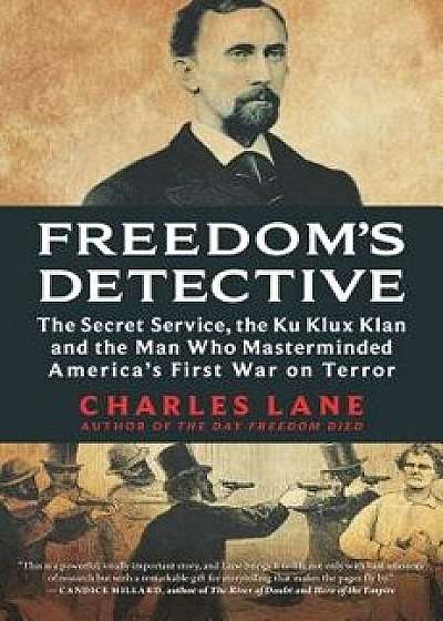 Freedom's Detective: The Secret Service, the Ku Klux Klan and the Man Who Masterminded America's First War on Terror, Hardcover/Charles Lane
