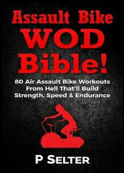 Air Bike Wod Bible!: 100 Air Assault Bike Workouts from Hell That'll Build Strength, Speed & Endurance/P. Selter