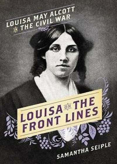 Louisa on the Front Lines: Louisa May Alcott in the Civil War, Hardcover/Samantha Seiple