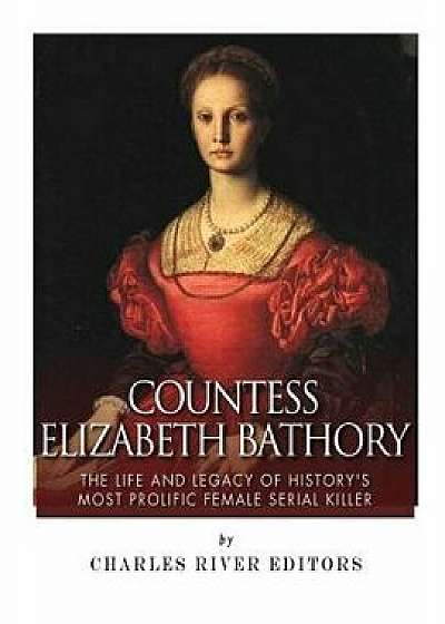Countess Elizabeth Bathory: The Life and Legacy of History's Most Prolific Female Serial Killer, Paperback/Charles River Editors