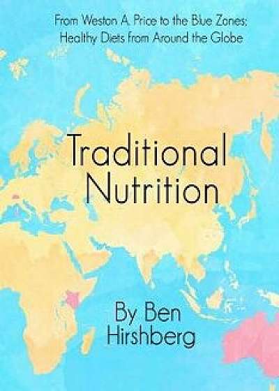 Traditional Nutrition: From Weston A. Price to the Blue Zones; Healthy Diets from Around the Globe, Paperback/Ben Hirshberg