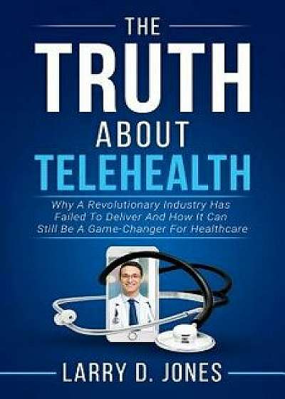 The Truth about Telehealth: Why a Revolutionary Industry Has Failed to Deliver and How It Can Still Be a Game-Changer for Healthcare, Paperback/Larry D. Jones