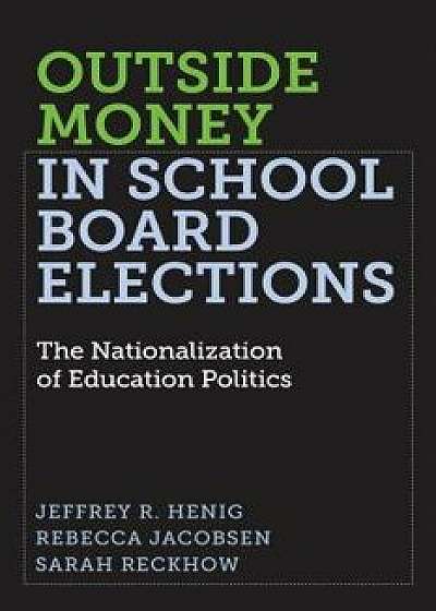 Outside Money in School Board Elections: The Nationalization of Education Politics, Paperback/Jeffrey R. Henig