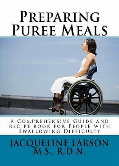 Preparing Puree Meals: Comprehensive Guide and Puree Recipe Book for People with Swallowing Difficulty, Paperback/Jacqueline Larson