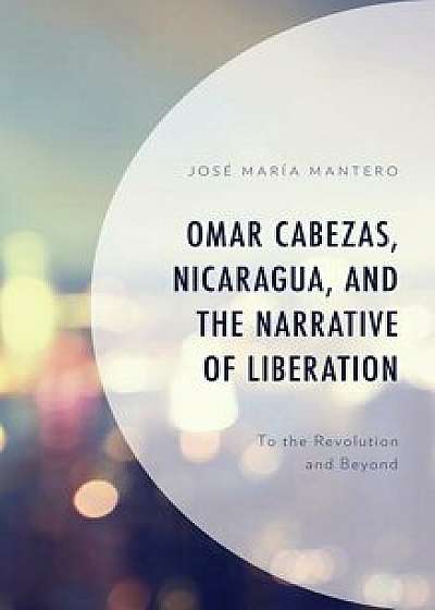 Omar Cabezas, Nicaragua, and the Narrative of Liberation: To the Revolution and Beyond, Hardcover/Jos Mantero