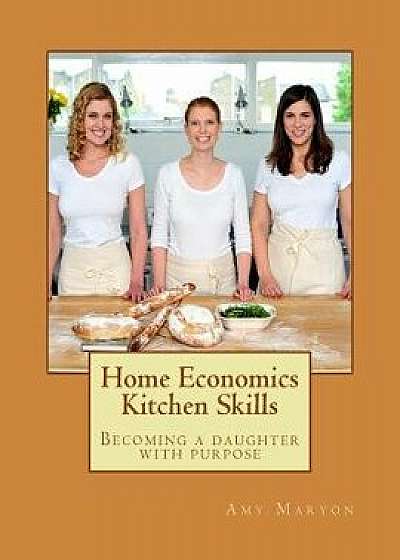 Home Economics Kitchen Skills: Becoming a Daughter with Purpose, Paperback/Amy Maryon