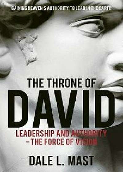 The Throne of David: Leadership and Authority - The Force of Vision, Paperback/Dale L. Mast