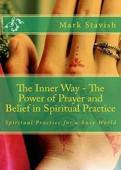 The Inner Way - The Power of Prayer and Belief in Spiritual Practice, Paperback/Mark Stavish