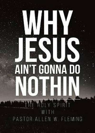 Why Jesus Ain't Gonna Do Nothin, Paperback/Pastor Allen Fleming
