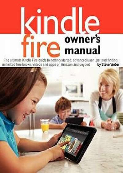 Kindle Fire Owner's Manual: The Ultimate Kindle Fire Guide to Getting Started, Advanced User Tips, and Finding Unlimited Free Books, Videos and Ap, Paperback/Steve Weber
