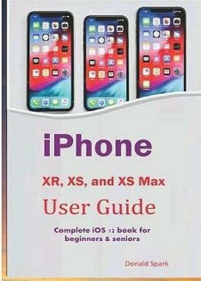iPhone Xr, Xs, and XS Max User Guide: Complete IOS 12 Book for Beginners & Seniors, Paperback/Donald Spark