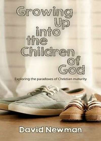Growing Up Into the Children of God: Exploring the Paradox of Christian Maturity, Paperback/David Newman
