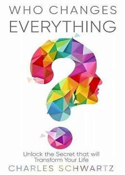 Who Changes Everything: Unlock the Secret that will Transform Your Life, Paperback/Charles Schwartz