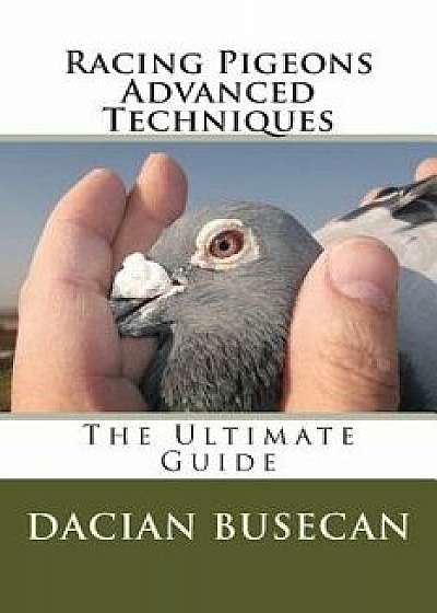 Racing Pigeons Advanced Techniques: The Ultimate Guide, Paperback/Dacian Busecan