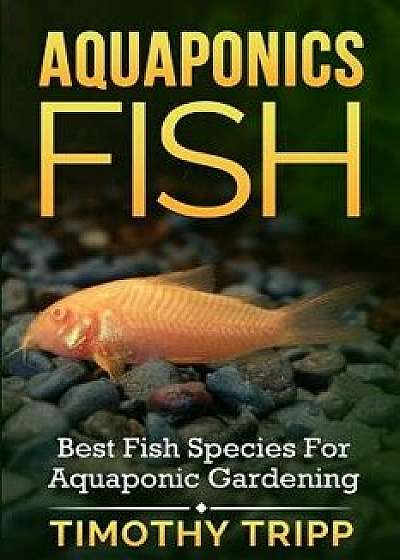 Aquaponics Fish: Best Fish Species for Aquaponic Gardening, Paperback/Timothy Tripp