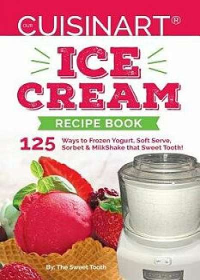 Our Cuisinart Ice Cream Recipe Book: 125 Ways to Frozen Yogurt, Soft Serve, Sorbet or MilkShake that Sweet Tooth!, Paperback/Sweettooth