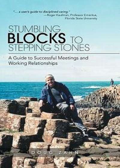 Stumbling Blocks to Stepping Stones: A Guide to Successful Meetings and Working Relationships, Hardcover/Doug Zahn