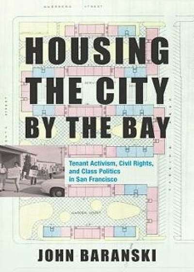Housing the City by the Bay: Tenant Activism, Civil Rights, and Class Politics in San Francisco, Hardcover/John Baranski