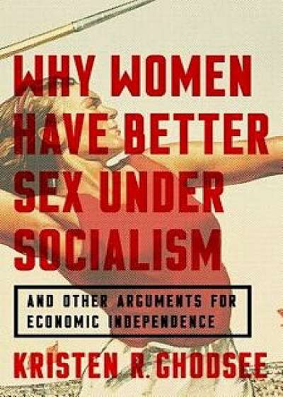 Why Women Have Better Sex Under Socialism: And Other Arguments for Economic Independence, Hardcover/Kristen R. Ghodsee