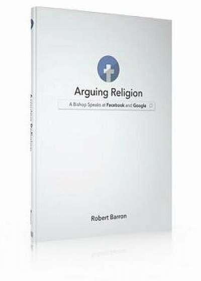 Arguing Religion: A Bishop Speaks at Facebook and Google, Hardcover/Archbishop Robert Barron