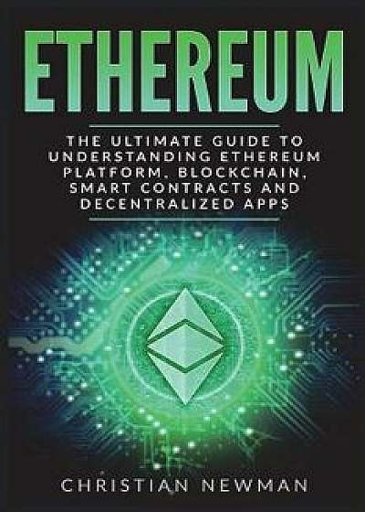 Ethereum: The Ultimate Guide to Understanding Ethereum Platform, Blockchain, Smart Contracts and Decentralized Apps, Paperback/Christian Newman