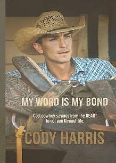 Cody Harris: My Word Is My Bond: Cool Cowboy Sayings from the Heart to Get You Through Life, Paperback/Cody Harris