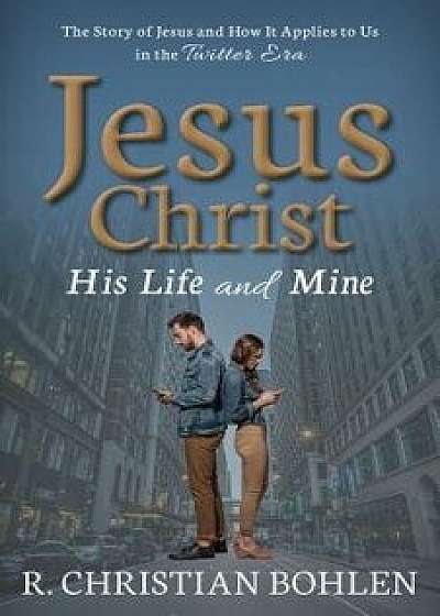 Jesus Christ, His Life and Mine: The Story of Jesus and How It Applies to Us in the Twitter Era, Paperback/R. Christian Bohlen