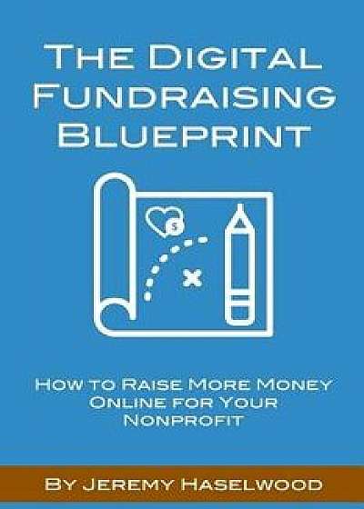 The Digital Fundraising Blueprint: How to Raise More Money Online for Your Nonprofit, Paperback/Jeremy Haselwood