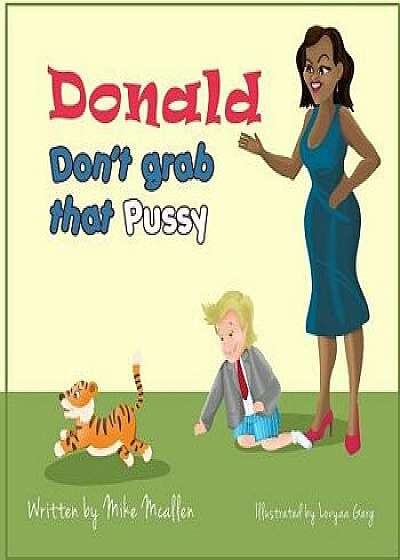 Donald Don't Grab That Pussy at the Zoo: Through the Guidance of Michelle Obama and Her Zoo Animal Friends, Young Donald Trump Learns to Use His Tiny, Paperback/Mike McAllen