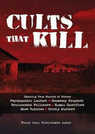 Cults That Kill: Shocking True Stories of Horror from Psychopathic Leaders, Doomsday Prophets, and Brainwashed Followers to Human Sacri, Paperback/Wendy Joan Biddlecombe Agsar