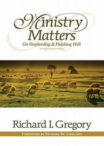 Ministry Matters on Shepherding and Finishing Well, Paperback/Richard I. Gregory