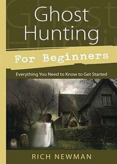 Ghost Hunting for Beginners: Everything You Need to Know to Get Started, Paperback/Rich Newman