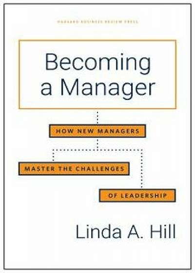 Becoming a Manager: How New Managers Master the Challenges of Leadership, Hardcover/Linda A. Hill
