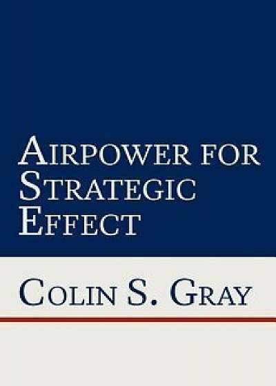 Airpower for Strategic Effect, Paperback/Colin S. Gray