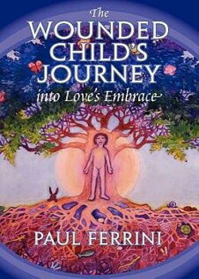 The Wounded Child's Journey Into Love's Embrace, Paperback/Paul Ferrini