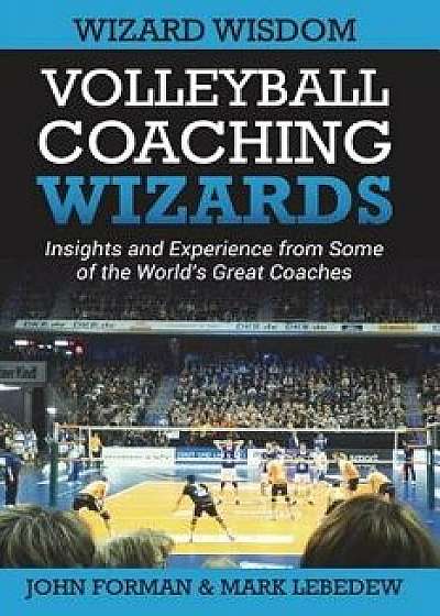 Volleyball Coaching Wizards - Wizard Wisdom: Insights and Experience from Some of the World's Best Coaches, Paperback/Mark Lebedew