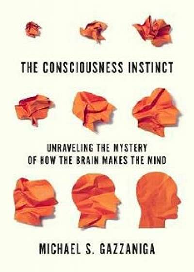 The Consciousness Instinct: Unraveling the Mystery of How the Brain Makes the Mind, Paperback/Michael S. Gazzaniga