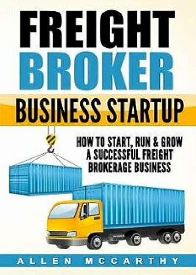 Freight Broker Business Startup: How to Start, Run & Grow a Successful Freight Brokerage Business, Paperback/Allen McCarthy