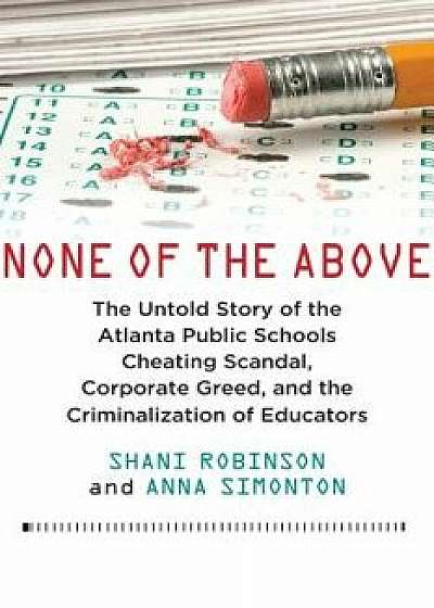 None of the Above: The Untold Story of the Atlanta Public Schools Cheating Scandal, Corporate Greed, and the Criminalization of Educators, Hardcover/Shani Robinson
