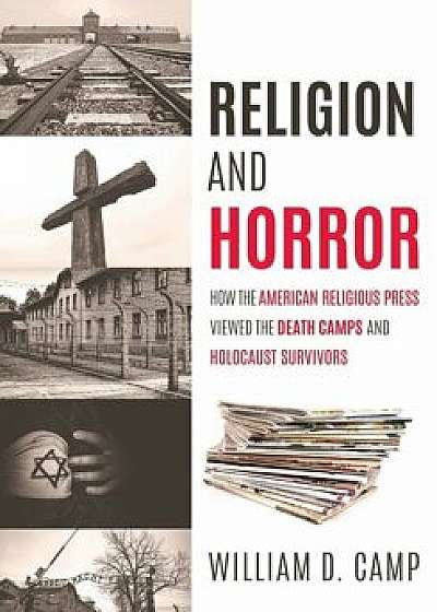 Religion and Horror: How the American Religious Press viewed the Death Camps and Holocaust survivors?, Paperback/William D. Camp