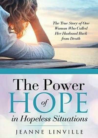 The Power of Hope in Hopeless Situations: The True Story of One Woman Who Called Her Husband Back from Death, Paperback/Jeanne Linville
