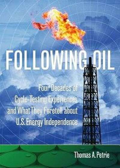Following Oil: Four Decades of Cycle-Testing Experiences and What They Foretell about U.S. Energy Independence, Paperback/Thomas A. Petrie