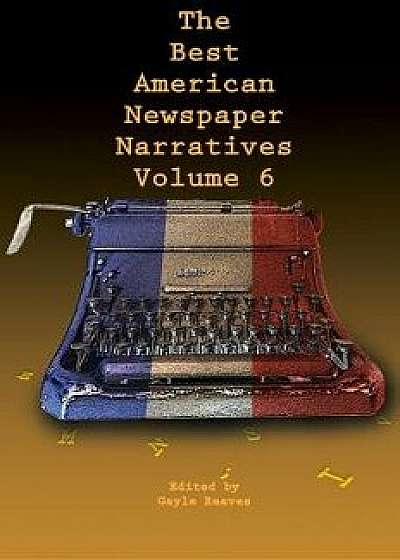The Best American Newspaper Narratives, Volume 6, Paperback/Gayle Reaves