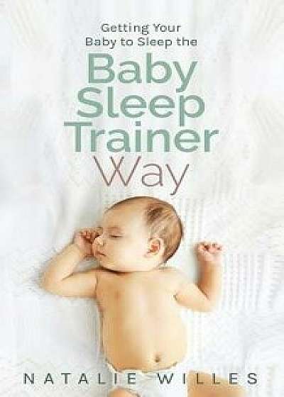 Getting Your Baby to Sleep the Baby Sleep Trainer Way, Paperback/Natalie Willes