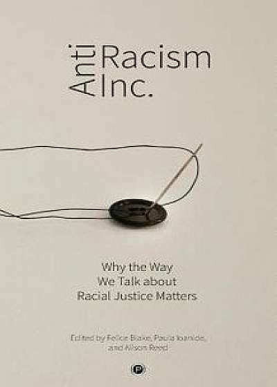 Antiracism Inc.: Why the Way We Talk About Racial Justice Matters, Paperback/Paula Ioanide