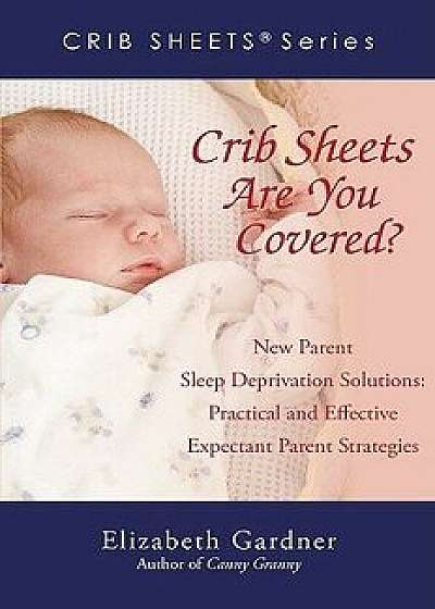 Crib Sheets; Are You Covered?: New Parent Sleep Deprivation Solutions: Practical and Effective Expectant Parent Strategies, Paperback/Elizabeth Gardner