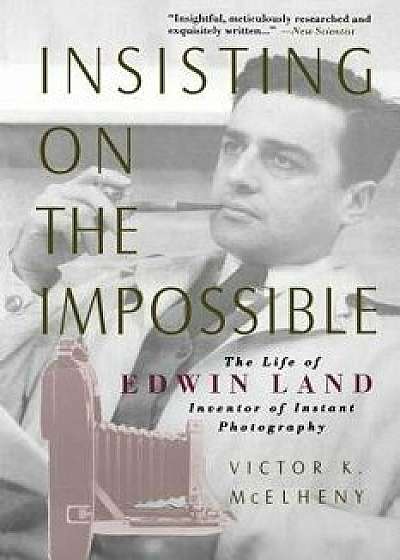 Insisting on the Impossible: The Life of Edwin Land/Victor K. McElheny