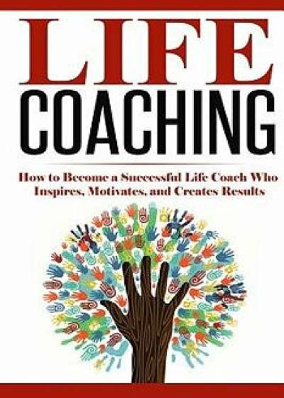 Life Coaching: How to Become a Successful Life Coach Who Inspires, Motivates, and Creates Results, Paperback/Summer Andrews