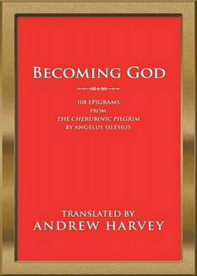 Becoming God: 108 Epigrams from the Cherubinic Pilgrim by Angelus Silesius, Paperback/Andrew Harvey