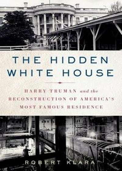 The Hidden White House: Harry Truman and the Reconstruction of America's Most Famous Residence, Paperback/Robert Klara